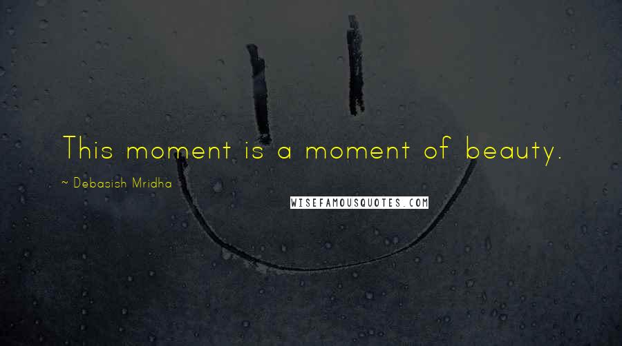 Debasish Mridha Quotes: This moment is a moment of beauty.
