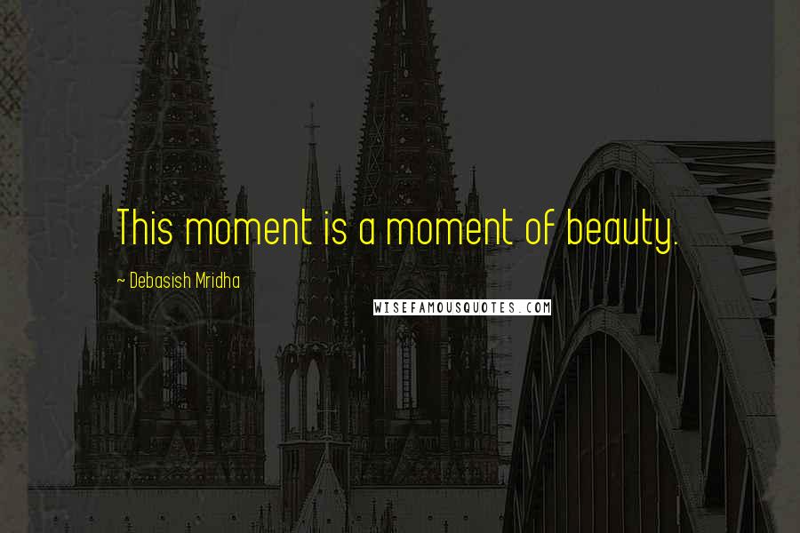 Debasish Mridha Quotes: This moment is a moment of beauty.