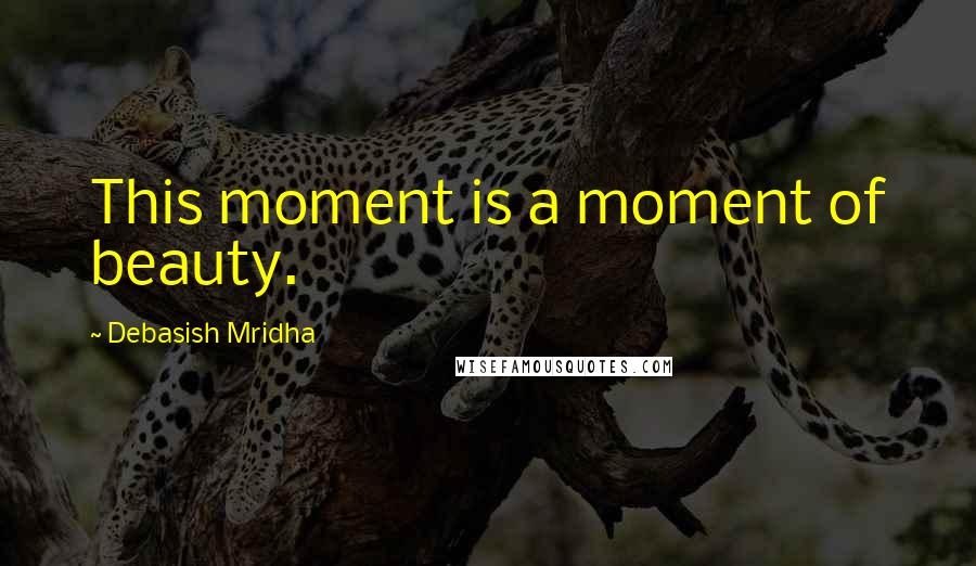 Debasish Mridha Quotes: This moment is a moment of beauty.
