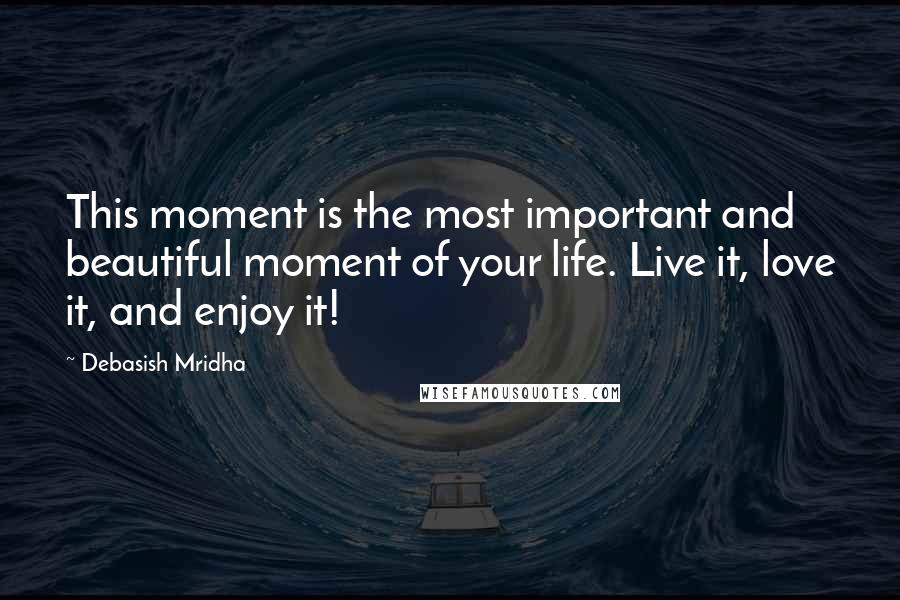 Debasish Mridha Quotes: This moment is the most important and beautiful moment of your life. Live it, love it, and enjoy it!