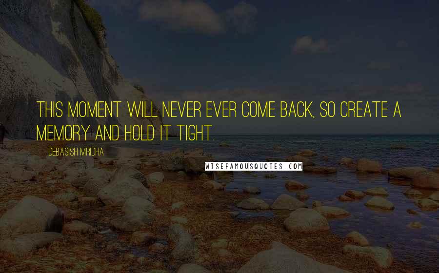 Debasish Mridha Quotes: This moment will never ever come back, so create a memory and hold it tight.