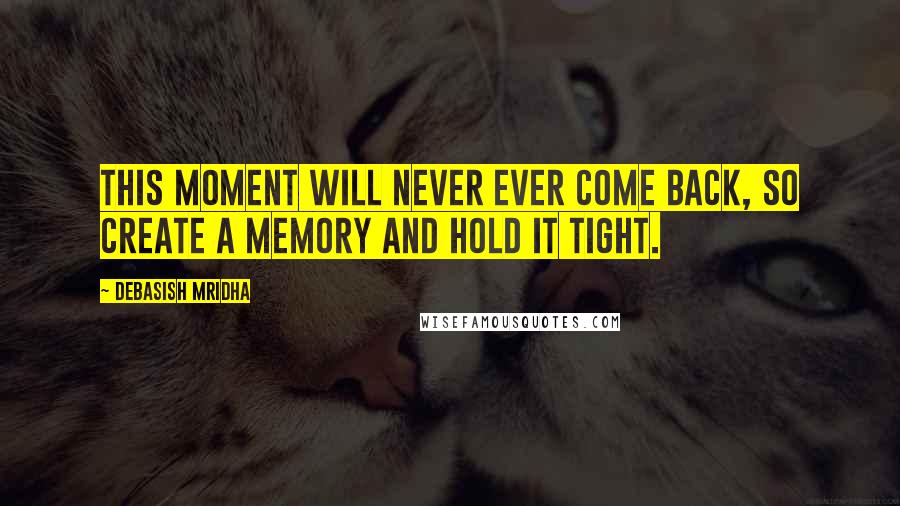 Debasish Mridha Quotes: This moment will never ever come back, so create a memory and hold it tight.