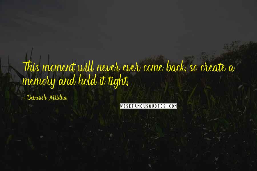 Debasish Mridha Quotes: This moment will never ever come back, so create a memory and hold it tight.