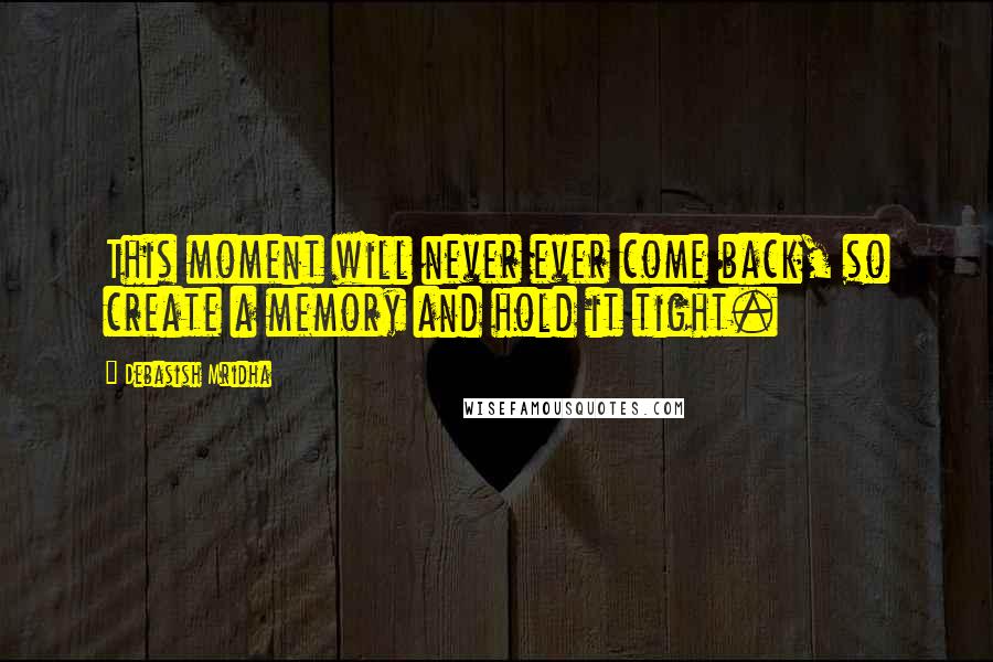 Debasish Mridha Quotes: This moment will never ever come back, so create a memory and hold it tight.