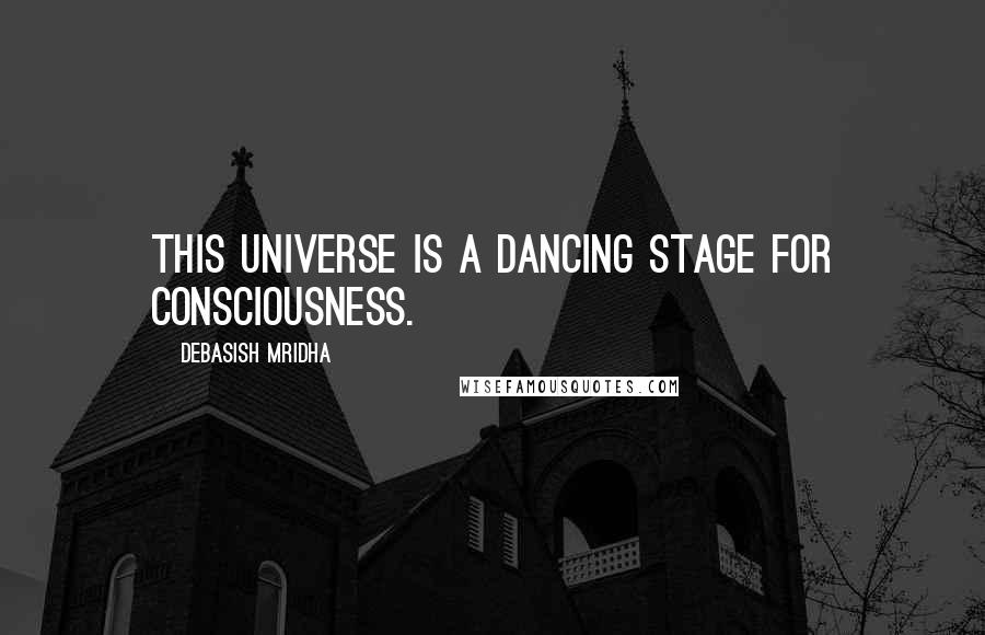 Debasish Mridha Quotes: This universe is a dancing stage for consciousness.