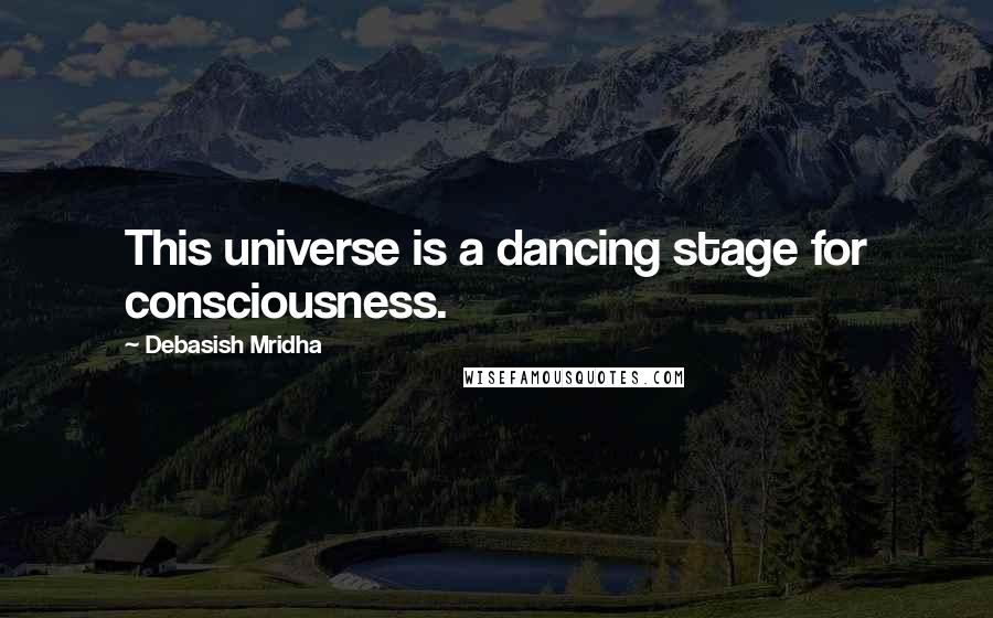 Debasish Mridha Quotes: This universe is a dancing stage for consciousness.