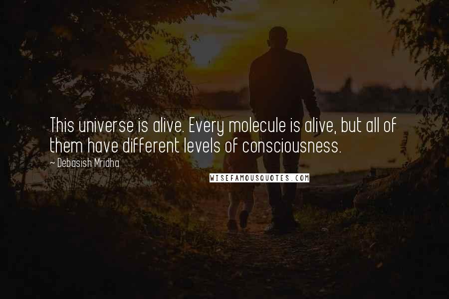 Debasish Mridha Quotes: This universe is alive. Every molecule is alive, but all of them have different levels of consciousness.