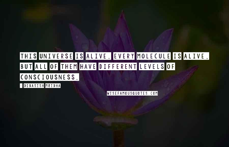 Debasish Mridha Quotes: This universe is alive. Every molecule is alive, but all of them have different levels of consciousness.
