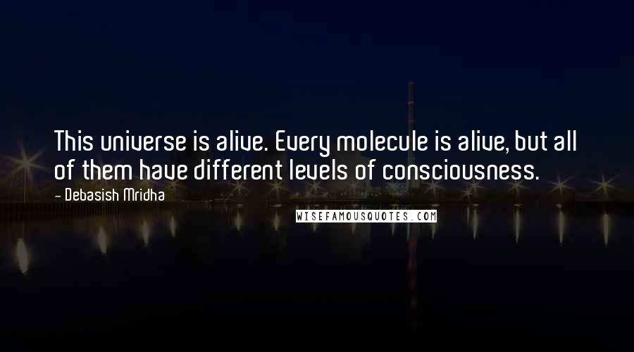 Debasish Mridha Quotes: This universe is alive. Every molecule is alive, but all of them have different levels of consciousness.