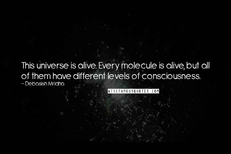 Debasish Mridha Quotes: This universe is alive. Every molecule is alive, but all of them have different levels of consciousness.