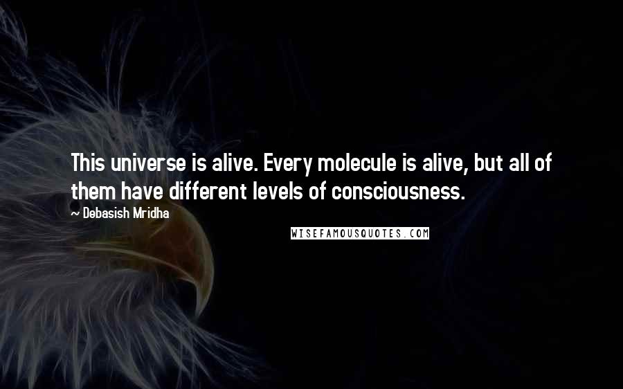 Debasish Mridha Quotes: This universe is alive. Every molecule is alive, but all of them have different levels of consciousness.