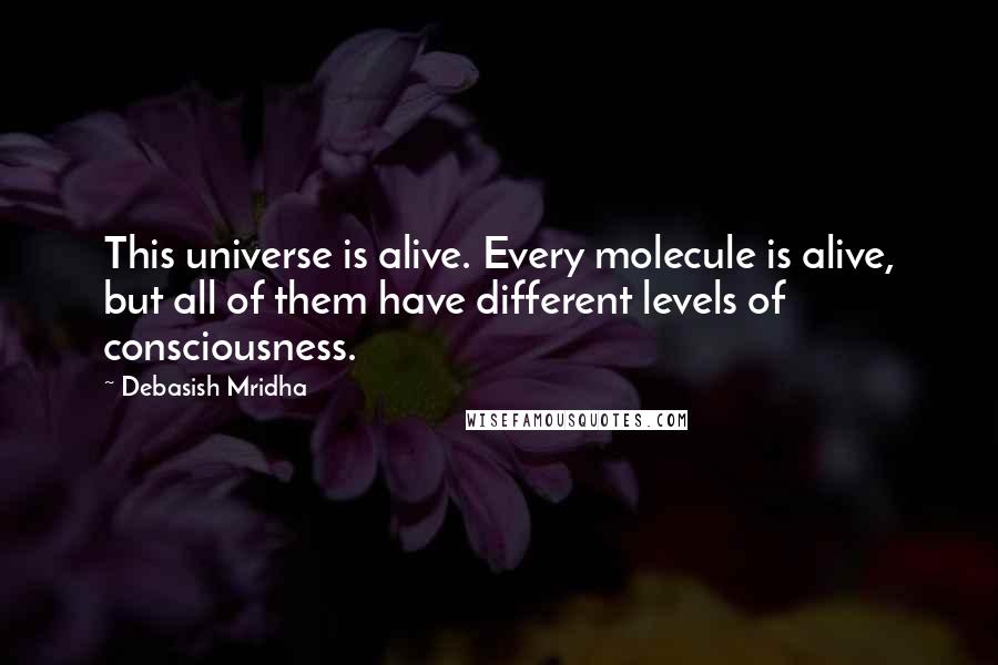 Debasish Mridha Quotes: This universe is alive. Every molecule is alive, but all of them have different levels of consciousness.