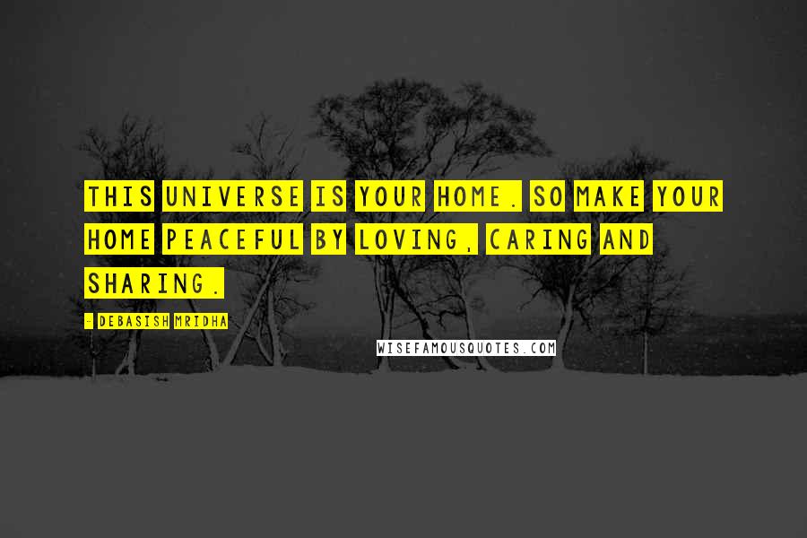 Debasish Mridha Quotes: This universe is your home. So make your home peaceful by loving, caring and sharing.