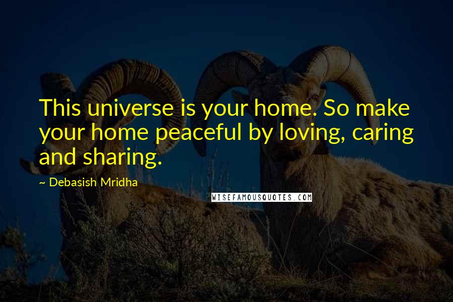 Debasish Mridha Quotes: This universe is your home. So make your home peaceful by loving, caring and sharing.