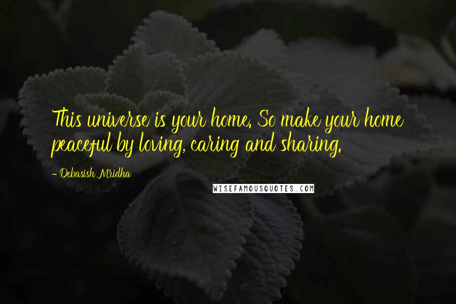 Debasish Mridha Quotes: This universe is your home. So make your home peaceful by loving, caring and sharing.