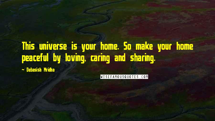 Debasish Mridha Quotes: This universe is your home. So make your home peaceful by loving, caring and sharing.