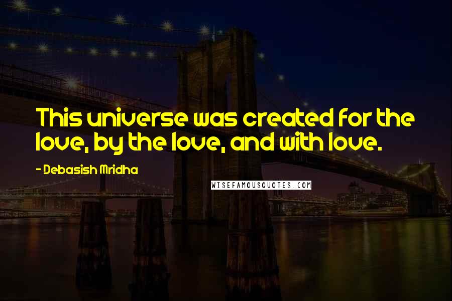 Debasish Mridha Quotes: This universe was created for the love, by the love, and with love.