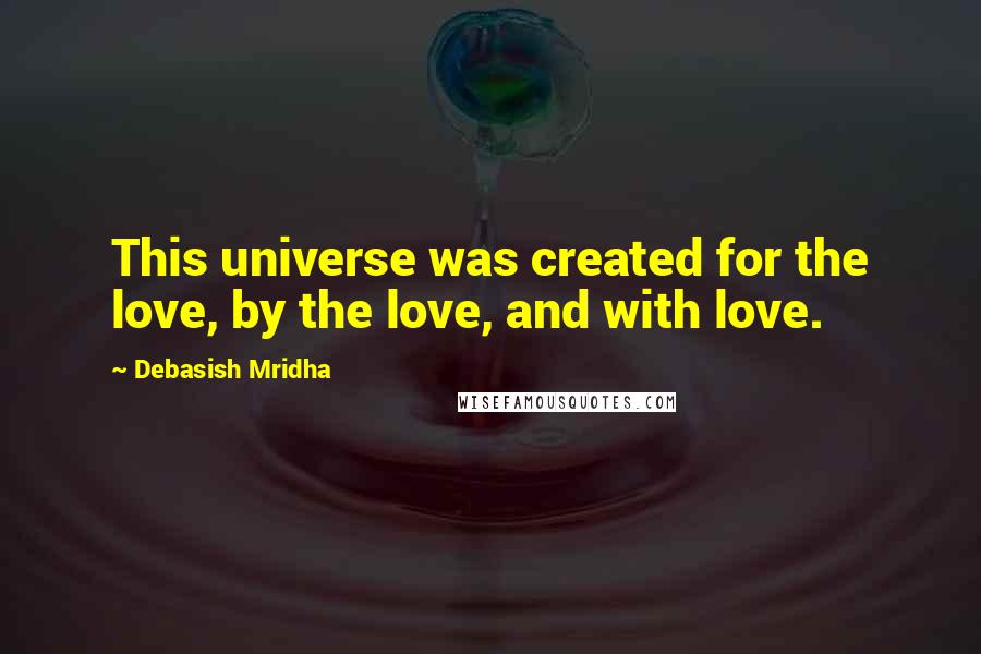 Debasish Mridha Quotes: This universe was created for the love, by the love, and with love.