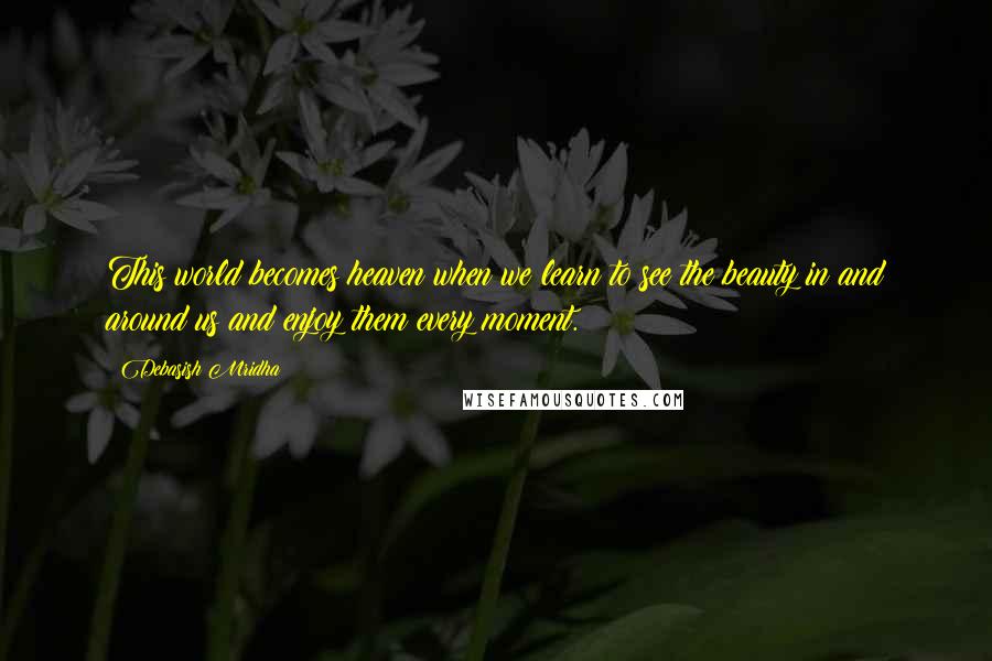 Debasish Mridha Quotes: This world becomes heaven when we learn to see the beauty in and around us and enjoy them every moment.