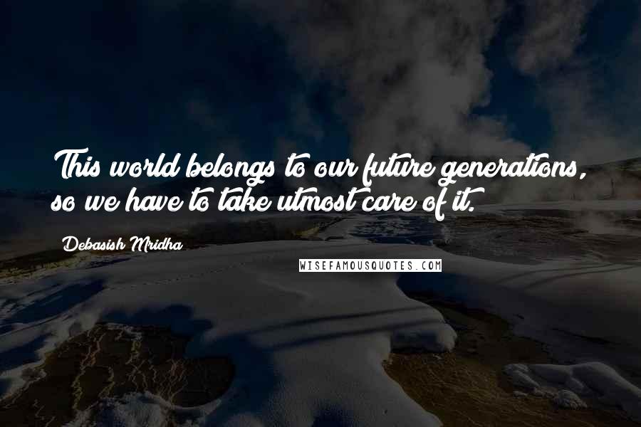 Debasish Mridha Quotes: This world belongs to our future generations, so we have to take utmost care of it.