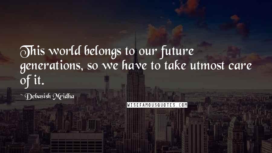 Debasish Mridha Quotes: This world belongs to our future generations, so we have to take utmost care of it.