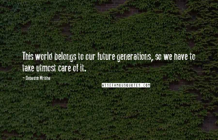 Debasish Mridha Quotes: This world belongs to our future generations, so we have to take utmost care of it.