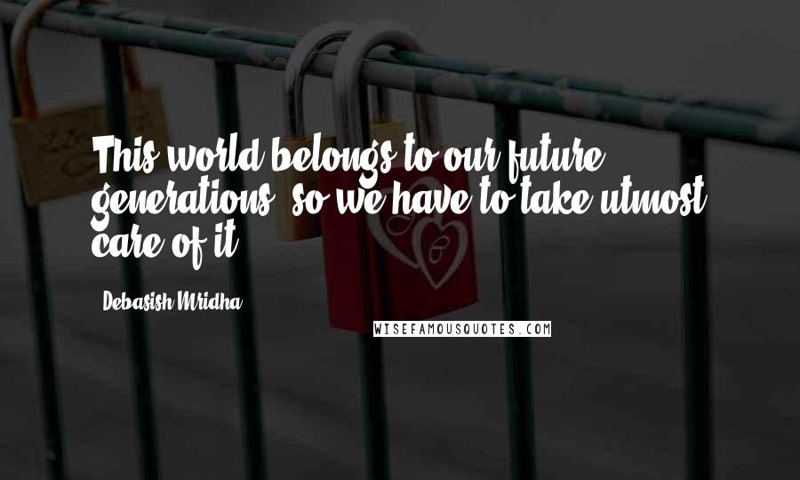 Debasish Mridha Quotes: This world belongs to our future generations, so we have to take utmost care of it.