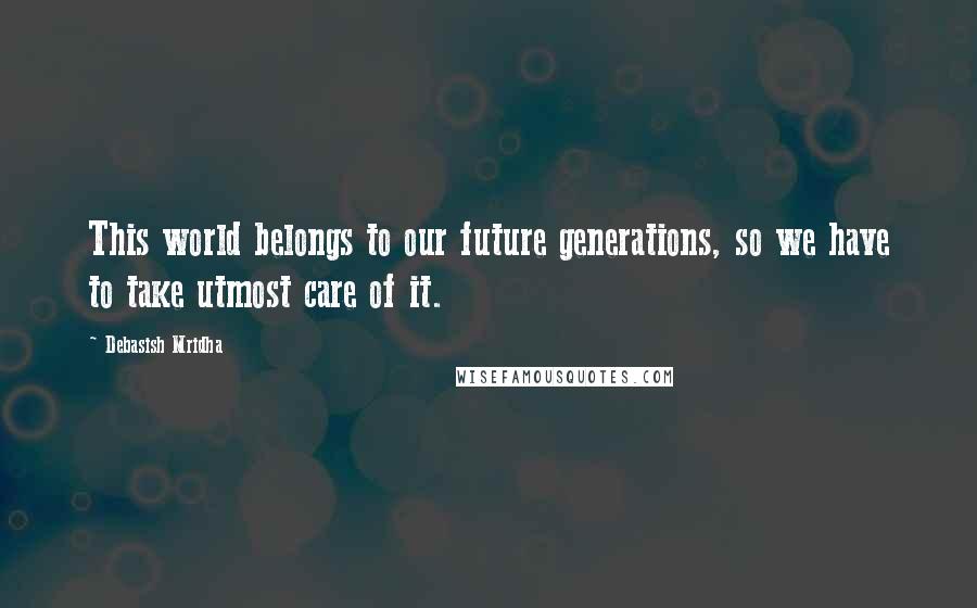 Debasish Mridha Quotes: This world belongs to our future generations, so we have to take utmost care of it.