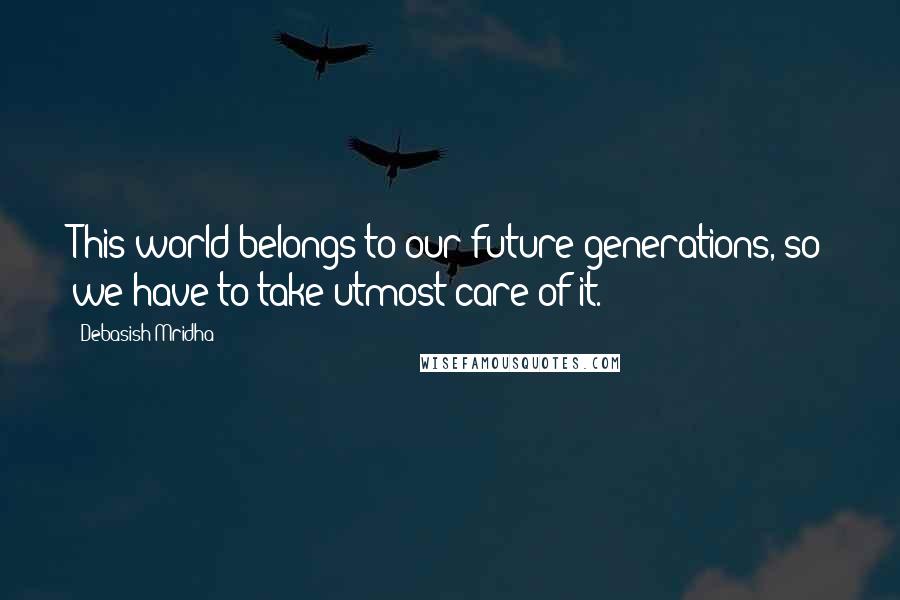 Debasish Mridha Quotes: This world belongs to our future generations, so we have to take utmost care of it.