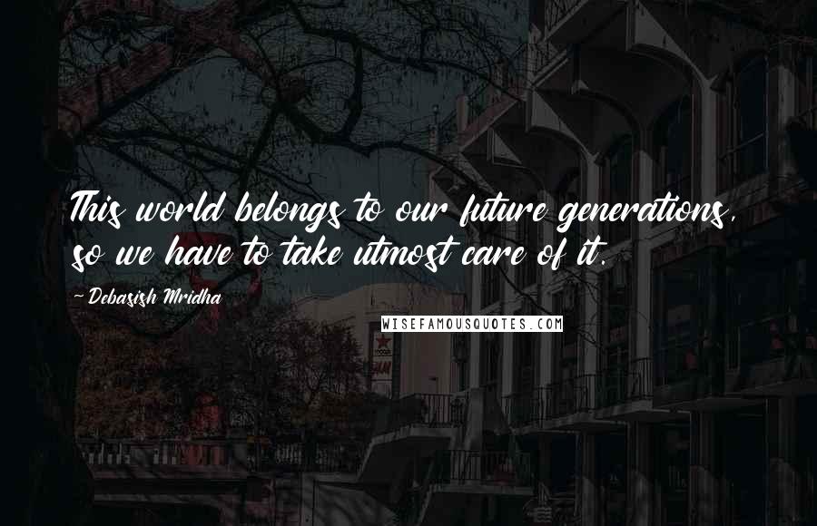 Debasish Mridha Quotes: This world belongs to our future generations, so we have to take utmost care of it.