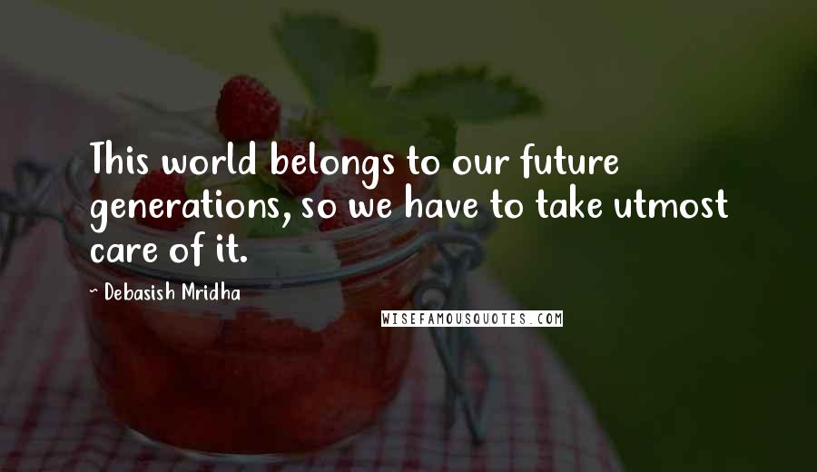 Debasish Mridha Quotes: This world belongs to our future generations, so we have to take utmost care of it.