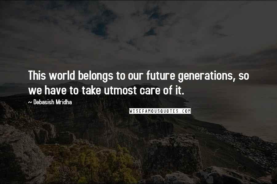 Debasish Mridha Quotes: This world belongs to our future generations, so we have to take utmost care of it.