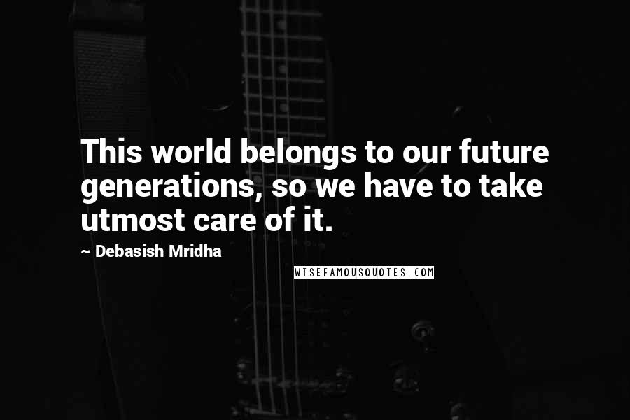 Debasish Mridha Quotes: This world belongs to our future generations, so we have to take utmost care of it.