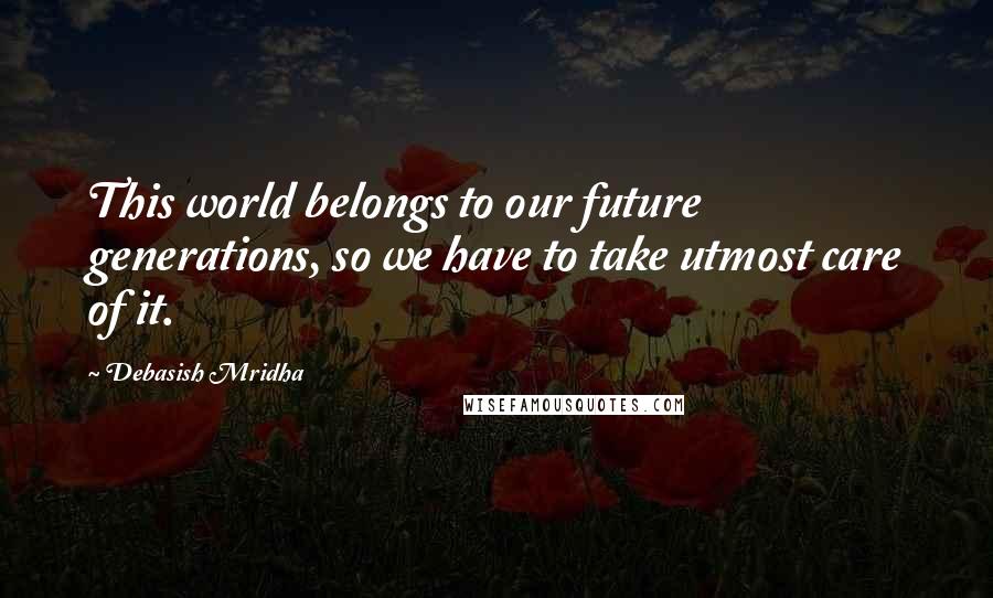 Debasish Mridha Quotes: This world belongs to our future generations, so we have to take utmost care of it.