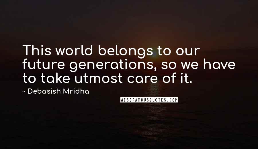 Debasish Mridha Quotes: This world belongs to our future generations, so we have to take utmost care of it.