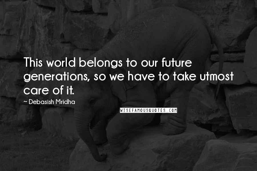 Debasish Mridha Quotes: This world belongs to our future generations, so we have to take utmost care of it.