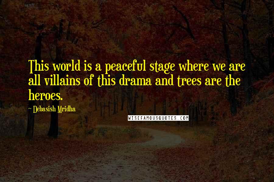 Debasish Mridha Quotes: This world is a peaceful stage where we are all villains of this drama and trees are the heroes.