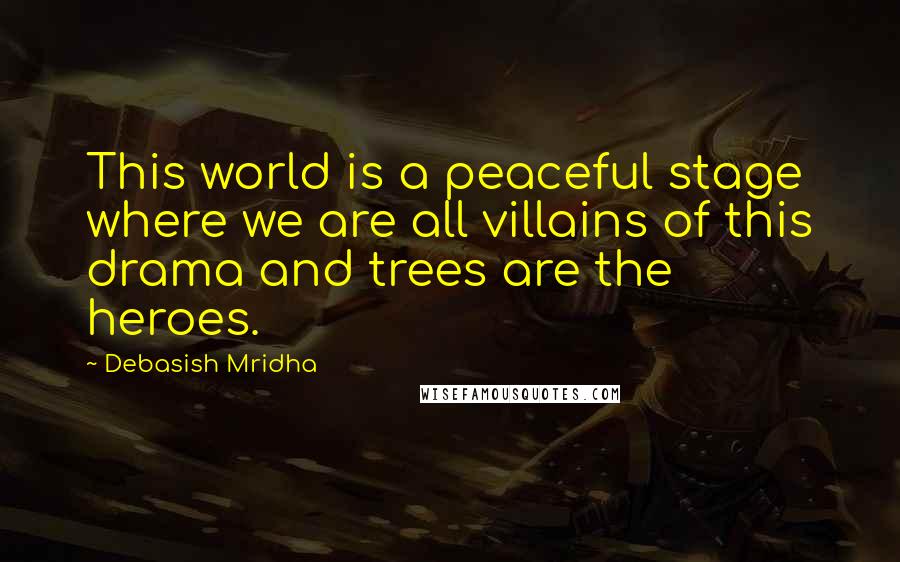 Debasish Mridha Quotes: This world is a peaceful stage where we are all villains of this drama and trees are the heroes.