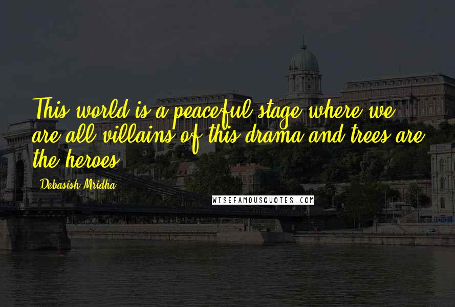 Debasish Mridha Quotes: This world is a peaceful stage where we are all villains of this drama and trees are the heroes.