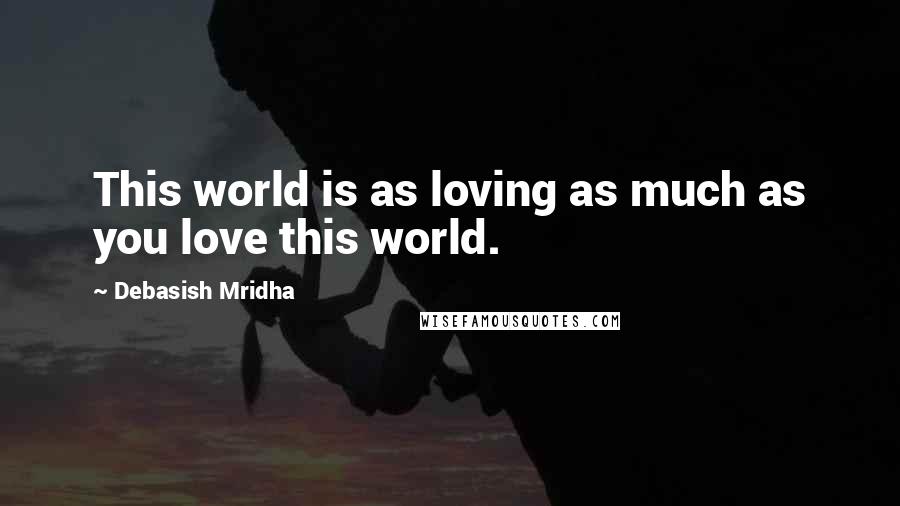 Debasish Mridha Quotes: This world is as loving as much as you love this world.