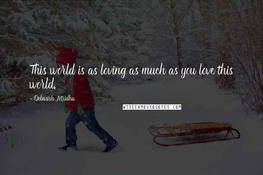 Debasish Mridha Quotes: This world is as loving as much as you love this world.