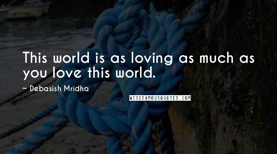 Debasish Mridha Quotes: This world is as loving as much as you love this world.