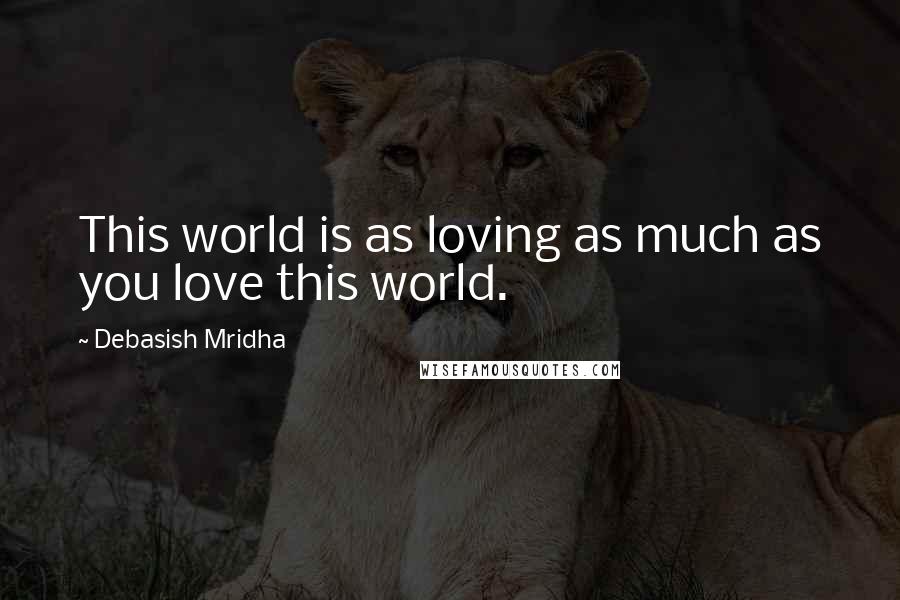 Debasish Mridha Quotes: This world is as loving as much as you love this world.