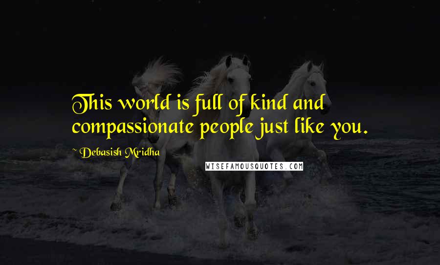 Debasish Mridha Quotes: This world is full of kind and compassionate people just like you.