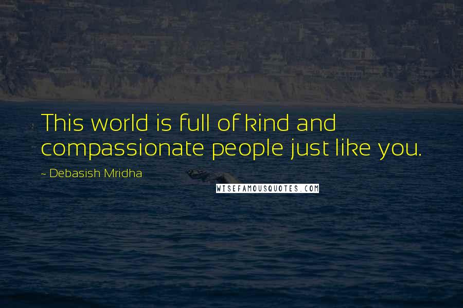 Debasish Mridha Quotes: This world is full of kind and compassionate people just like you.