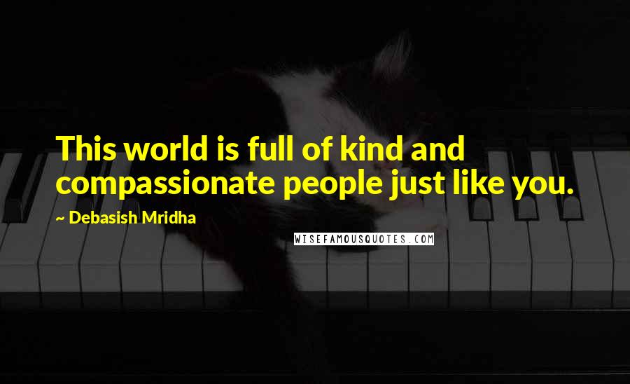 Debasish Mridha Quotes: This world is full of kind and compassionate people just like you.