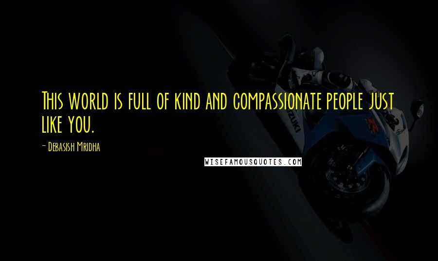 Debasish Mridha Quotes: This world is full of kind and compassionate people just like you.