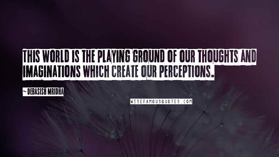 Debasish Mridha Quotes: This world is the playing ground of our thoughts and imaginations which create our perceptions.