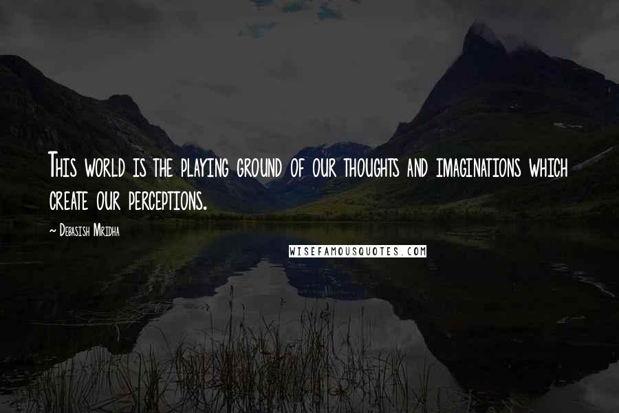 Debasish Mridha Quotes: This world is the playing ground of our thoughts and imaginations which create our perceptions.