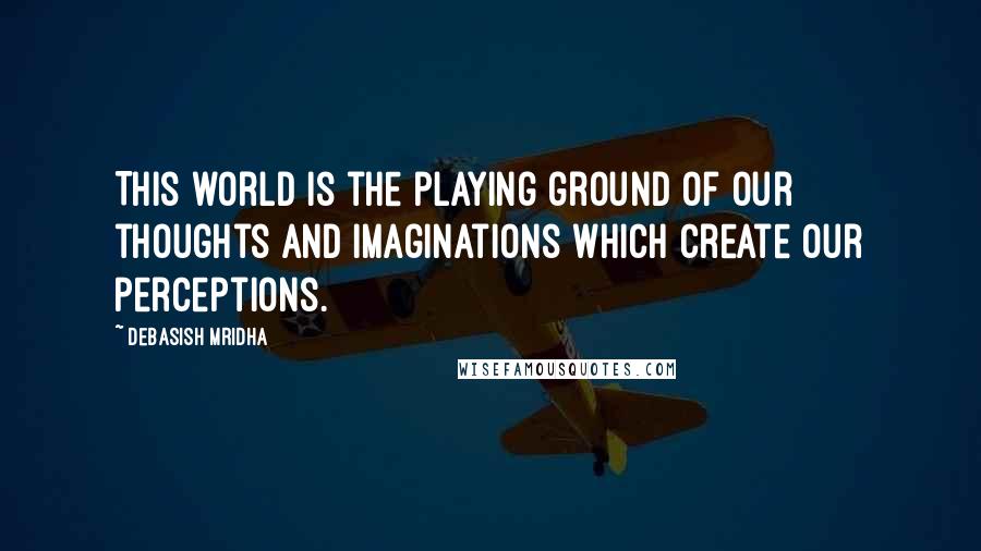 Debasish Mridha Quotes: This world is the playing ground of our thoughts and imaginations which create our perceptions.
